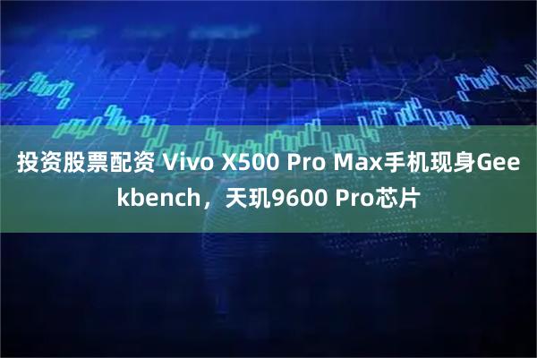 投资股票配资 Vivo X500 Pro Max手机现身Geekbench,天玑9600 Pro芯片