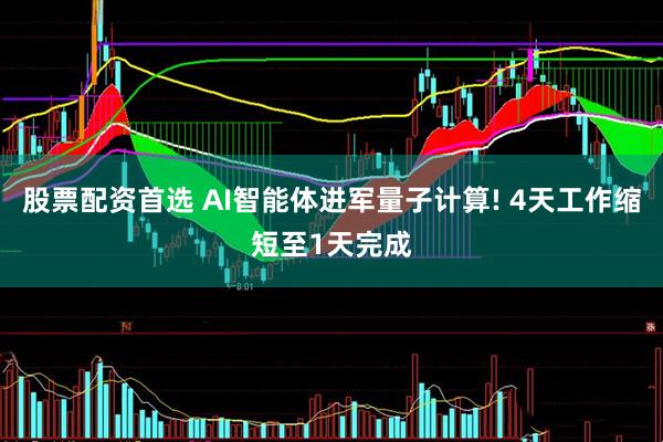 股票配资首选 AI智能体进军量子计算! 4天工作缩短至1天完成