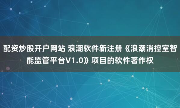 配资炒股开户网站 浪潮软件新注册《浪潮消控室智能监管平台V1.0》项目的软件著作权